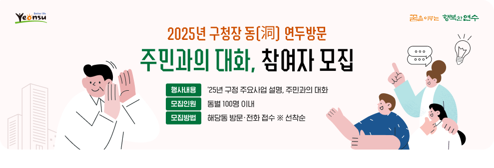 2025년 구청장 동(洞) 연두방문 「주민과의 대화」 참여자 모집  - 행사내용 : '25년 구정 주요사업 설명, 주민과의 대화 - 모집인원 : 동별 100명 이내 - 모집방법 : 해당동 방문·전화 접수 ※ 선착순